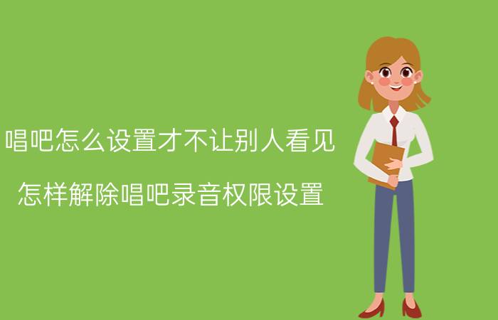 唱吧怎么设置才不让别人看见 怎样解除唱吧录音权限设置？